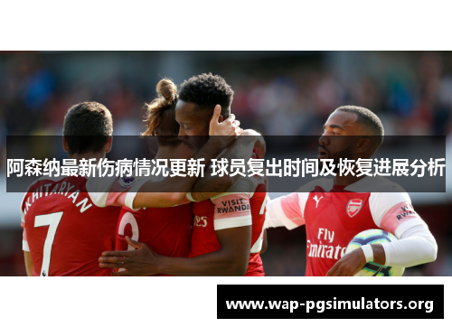 阿森纳最新伤病情况更新 球员复出时间及恢复进展分析 阿森纳最新伤病情况更新 球员复出时间及恢复进展分析