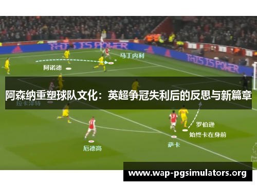 阿森纳重塑球队文化:英超争冠失利后的反思与新篇章 阿森纳重塑球队文化:英超争冠失利后的反思与新篇章