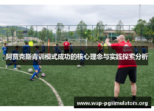 阿贾克斯青训模式成功的核心理念与实践探索分析 阿贾克斯青训模式成功的核心理念与实践探索分析