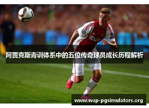阿贾克斯青训体系中的五位传奇球员成长历程解析 阿贾克斯青训体系中的五位传奇球员成长历程解析