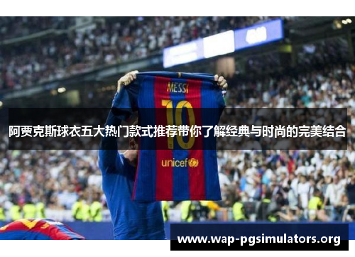 阿贾克斯球衣五大热门款式推荐带你了解经典与时尚的完美结合 阿贾克斯球衣五大热门款式推荐带你了解经典与时尚的完美结合