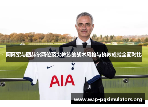 阿隆索与图赫尔两位顶尖教练的战术风格与执教成就全面对比 阿隆索与图赫尔两位顶尖教练的战术风格与执教成就全面对比