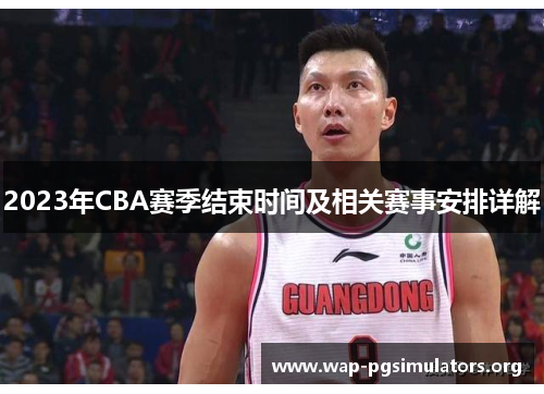 2023年CBA赛季结束时间及相关赛事安排详解 2023年CBA赛季结束时间及相关赛事安排详解
