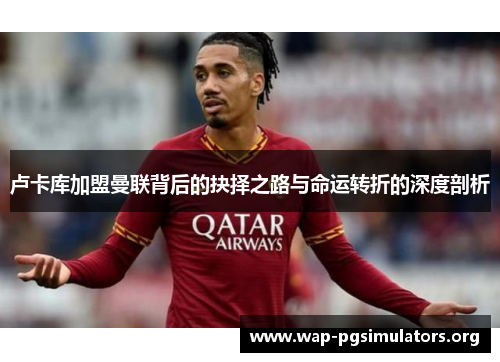 卢卡库加盟曼联背后的抉择之路与命运转折的深度剖析 卢卡库加盟曼联背后的抉择之路与命运转折的深度剖析