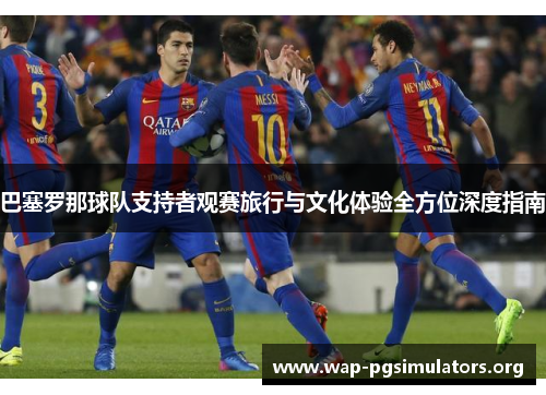 巴塞罗那球队支持者观赛旅行与文化体验全方位深度指南
