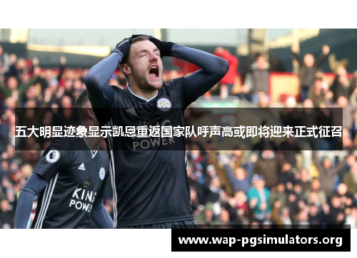 五大明显迹象显示凯恩重返国家队呼声高或即将迎来正式征召 五大明显迹象显示凯恩重返国家队呼声高或即将迎来正式征召