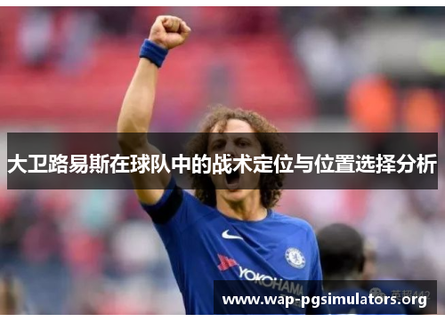 大卫路易斯在球队中的战术定位与位置选择分析 大卫路易斯在球队中的战术定位与位置选择分析