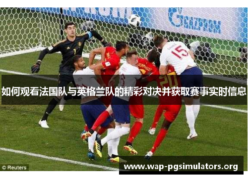 如何观看法国队与英格兰队的精彩对决并获取赛事实时信息 如何观看法国队与英格兰队的精彩对决并获取赛事实时信息