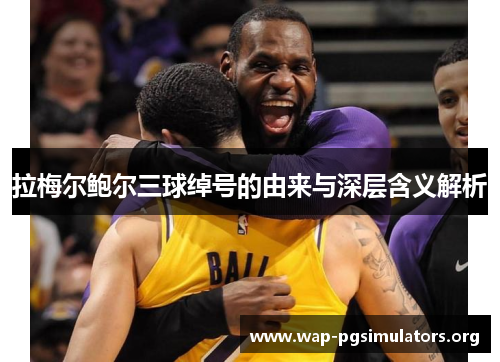 拉梅尔鲍尔三球绰号的由来与深层含义解析 拉梅尔鲍尔三球绰号的由来与深层含义解析