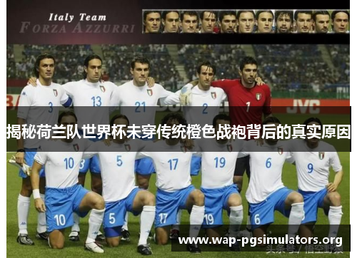 揭秘荷兰队世界杯未穿传统橙色战袍背后的真实原因 揭秘荷兰队世界杯未穿传统橙色战袍背后的真实原因