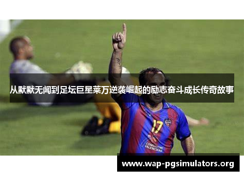 从默默无闻到足坛巨星莱万逆袭崛起的励志奋斗成长传奇故事