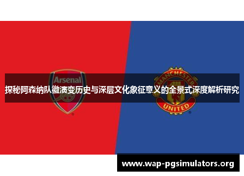 探秘阿森纳队徽演变历史与深层文化象征意义的全景式深度解析研究 探秘阿森纳队徽演变历史与深层文化象征意义的全景式深度解析研究