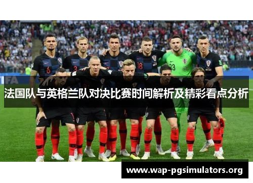 法国队与英格兰队对决比赛时间解析及精彩看点分析 法国队与英格兰队对决比赛时间解析及精彩看点分析