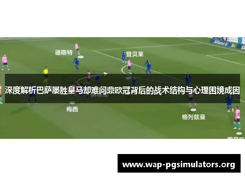 深度解析巴萨屡胜皇马却难问鼎欧冠背后的战术结构与心理困境成因 深度解析巴萨屡胜皇马却难问鼎欧冠背后的战术结构与心理困境成因