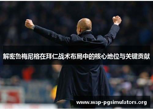 解密鲁梅尼格在拜仁战术布局中的核心地位与关键贡献