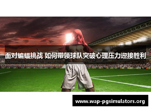 面对蝙蝠挑战 如何带领球队突破心理压力迎接胜利 面对蝙蝠挑战 如何带领球队突破心理压力迎接胜利