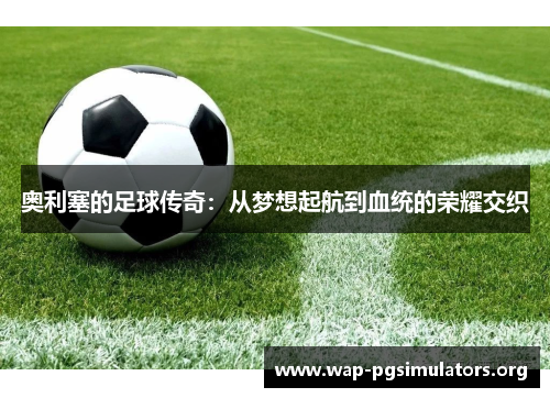 奥利塞的足球传奇：从梦想起航到血统的荣耀交织