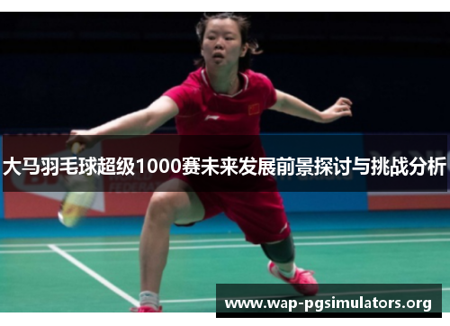 大马羽毛球超级1000赛未来发展前景探讨与挑战分析
