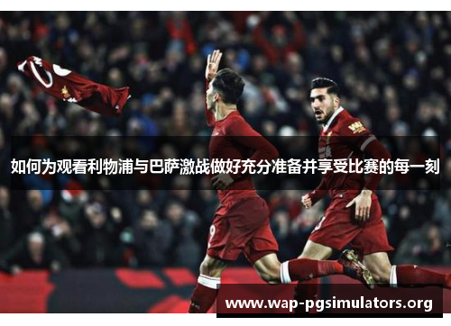 如何为观看利物浦与巴萨激战做好充分准备并享受比赛的每一刻 如何为观看利物浦与巴萨激战做好充分准备并享受比赛的每一刻