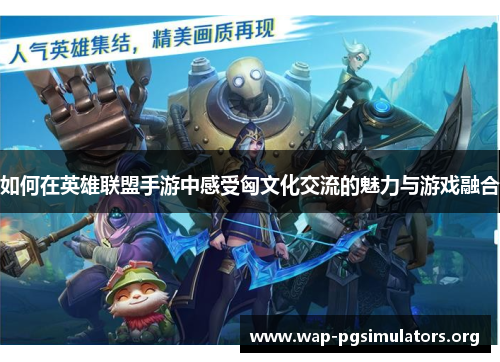 如何在英雄联盟手游中感受匈文化交流的魅力与游戏融合