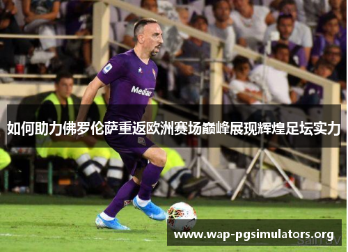 如何助力佛罗伦萨重返欧洲赛场巅峰展现辉煌足坛实力 如何助力佛罗伦萨重返欧洲赛场巅峰展现辉煌足坛实力