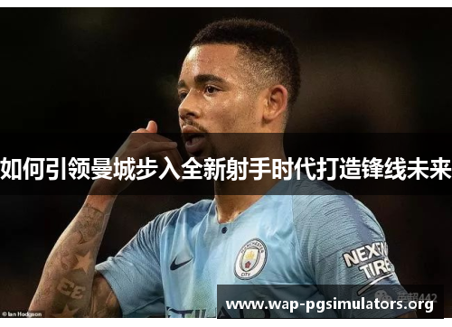 如何引领曼城步入全新射手时代打造锋线未来