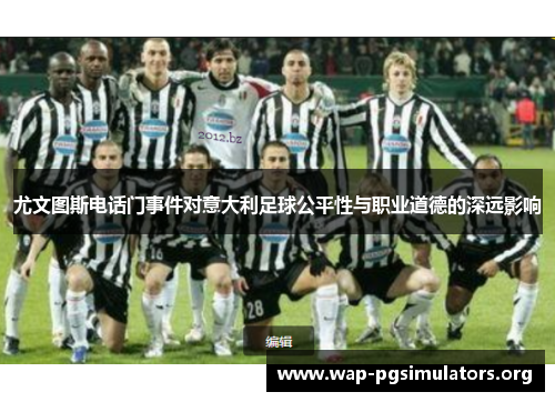 尤文图斯电话门事件对意大利足球公平性与职业道德的深远影响