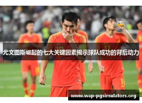 尤文图斯崛起的七大关键因素揭示球队成功的背后动力
