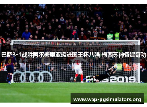 巴萨3-1战胜阿尔梅里亚挺进国王杯八强 梅西苏神各建奇功