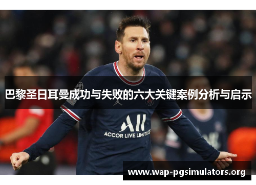 巴黎圣日耳曼成功与失败的六大关键案例分析与启示