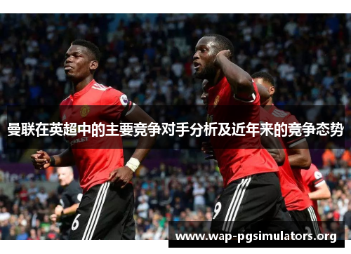 曼联在英超中的主要竞争对手分析及近年来的竞争态势