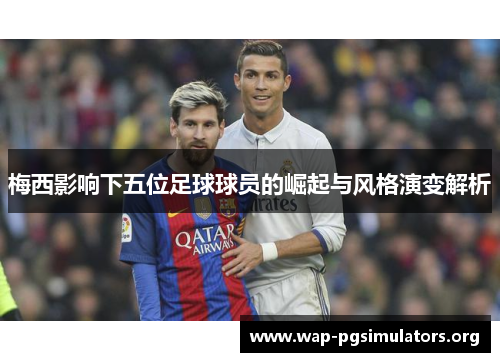 梅西影响下五位足球球员的崛起与风格演变解析